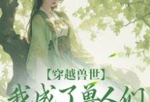 已完结小说《穿越兽世,我成了兽人们的团宠》章节在线阅读-推书酱