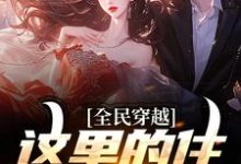 全民穿越：这里的住所有点潮周文小说在线章节目录阅读最新章节-推书酱