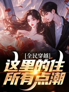 全民穿越：这里的住所有点潮周文小说在线章节目录阅读最新章节