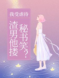 我受虐待，渣男他搂秘书笑？小说最新更新在哪里？免费在线看