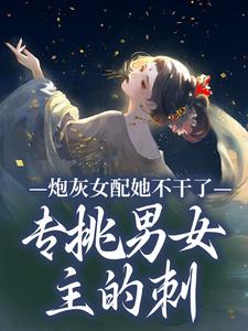 小说《炮灰女配她不干了！专挑男女主的刺》完整版在线章节免费阅读