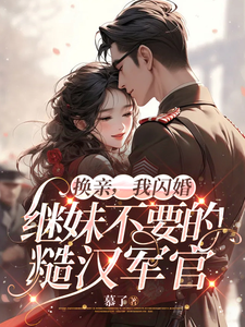换亲，我闪婚继妹不要的糙汉军官小说全文阅读需要付费吗？寻找免费资源