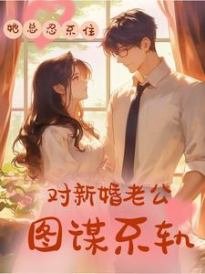 免费看她总忍不住对新婚老公图谋不轨小说的网站有哪些？