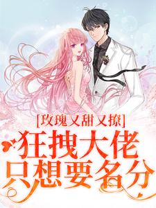 完结版《玫瑰又甜又撩，狂拽大佬只想要名分》章节阅读
