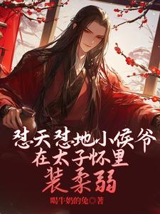 已完结小说《怼天怼地小侯爷在太子怀里装柔弱》最新章节