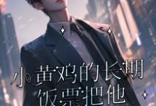 在线免费阅读小黄鸡的长期饭票把他养成了作精完整小说-推书酱