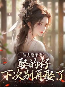已完结小说《渣夫娶平妻？娶的好，下次别再娶了》章节在线阅读