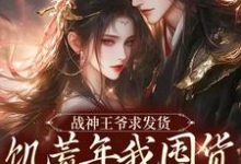求战神王爷求发货,饥荒年我囤货拯救全军小说的全文免费阅读链接-推书酱
