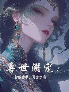 白落落小说兽世溺宠：蛇蛇我啊，万龙之母章节免费阅读