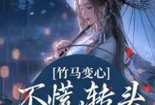 已完结小说《竹马变心？不慌，转头嫁他兄弟》章节在线阅读-推书酱