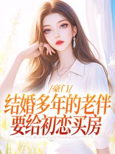 完结版《豪门：结婚多年的老伴要给初恋买房》章节阅读