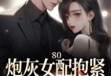 80:炮灰女配抱紧未来大佬腿小说全文哪里可以免费看?-推书酱