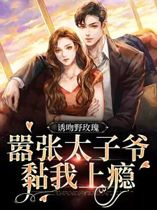 诱吻野玫瑰，嚣张太子爷黏我上瘾小说的免费电子版在哪里可以下载或阅读？