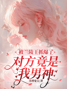 《被兰陵王抓爆了，对方竟是我男神》乔欢樱江律小说免费阅读完整版