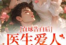 直球告白后,医生爱人无限沉沦这本小说完结了吗?免费查看最新章节-推书酱