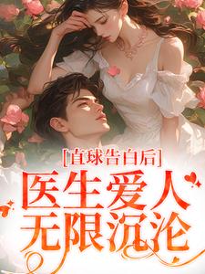 直球告白后，医生爱人无限沉沦这本小说完结了吗？免费查看最新章节