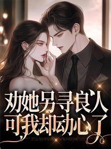 小说完整版《劝她另寻良人，可我却动心了》免费阅读