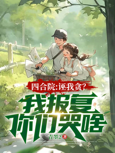 四合院：诬我贪？我报复你们哭啥楚凡，四合院：诬我贪？我报复你们哭啥在线无弹窗阅读