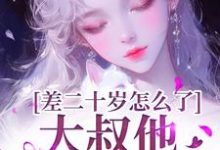 小说《差二十岁怎么了，大叔他又野又撩》章节免费阅读-推书酱