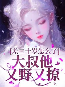 小说《差二十岁怎么了，大叔他又野又撩》章节免费阅读