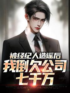 被经纪人造谣后，我倒欠公司七千万小说阅读，被经纪人造谣后，我倒欠公司七千万完结版