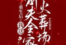 《重生后，我送前夫全家火葬场》完整版小说免费阅读-推书酱