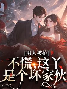 完整版小说《男人被抢？不慌，这丫是个坏家伙》免费阅读
