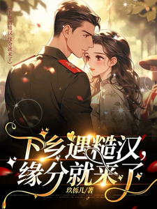 已完结小说《下乡遇糙汉，缘分就来了》在线章节阅读