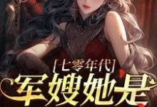 哪里能找到七零年代,军嫂她是国之栋梁小说的最新更新和免费章节?-推书酱