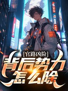 官路凶险，背后势力怎么除颜卿陆清雅，官路凶险，背后势力怎么除章节在线阅读