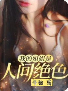 我的姐姐是人间绝色完整版小说，我的姐姐是人间绝色最新章节