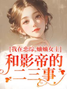 小说《我在恋综，蛐蛐女主和影帝的二三事》完整版在线章节免费阅读