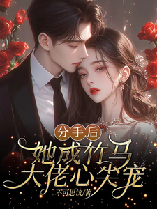 在线免费阅读分手后，她成竹马大佬的心尖宠完整小说