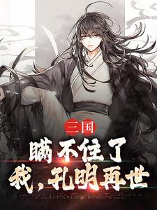 三国：瞒不住了，我，孔明再世诸葛亮，三国：瞒不住了，我，孔明再世小说免费阅读