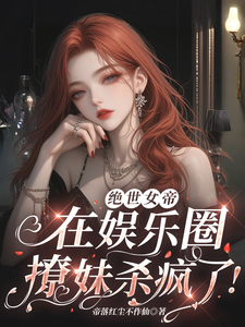 绝世女帝，在娱乐圈撩妹杀疯了！小说有没有完整的免费版本在线阅读？