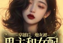 完整版小说《穿越后,炮灰被男主和女配要求站队》免费阅读-推书酱