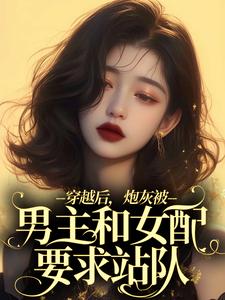 完整版小说《穿越后，炮灰被男主和女配要求站队》免费阅读