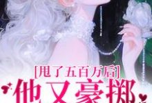 甩了五百万后,他又豪掷千亿求我爱完整版小说,甩了五百万后,他又豪掷千亿求我爱最新章节-推书酱