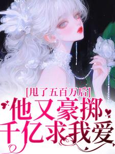 甩了五百万后，他又豪掷千亿求我爱完整版小说，甩了五百万后，他又豪掷千亿求我爱最新章节