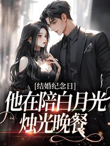《结婚纪念日，他在陪白月光烛光晚餐》小说章节在线试读，《结婚纪念日，他在陪白月光烛光晚餐》最新章节目录