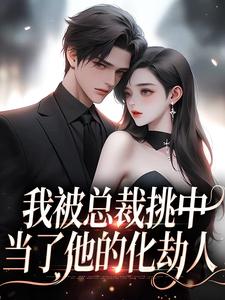 我被总裁挑中，当了他的化劫人小说完结版章节免费阅读