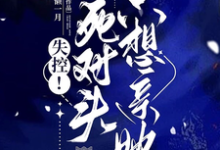 失控!死对头只想亲她小说最新章节在哪里可以读到?-推书酱
