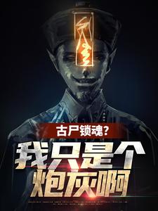 已完结小说《古尸锁魂？我只是个炮灰啊》章节免费阅读