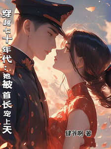 完结版《穿越七十年代：她被首长宠上天》章节阅读