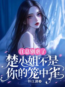 小说《江总别虐了，楚小姐不是你的笼中雀》完整版在线章节免费阅读