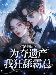 已完结小说《穿书后，为夺遗产我狂舔霸总》章节在线阅读
