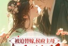 被迫替嫁，侯府主母毒医双绝小说阅读，被迫替嫁，侯府主母毒医双绝完结版-推书酱