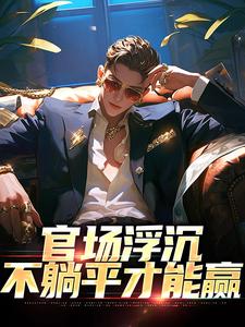 官场浮沉：不躺平才能赢完整版小说免费阅读，官场浮沉：不躺平才能赢小说