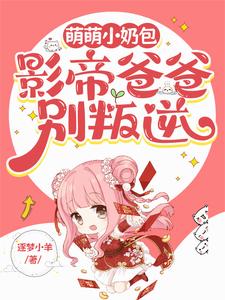 《萌萌小奶包，影帝爸爸别叛逆》小说免费阅读完整版