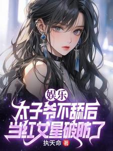 娱乐：太子爷不舔后，当红女星破防了陈长河小说大结局免费试读
